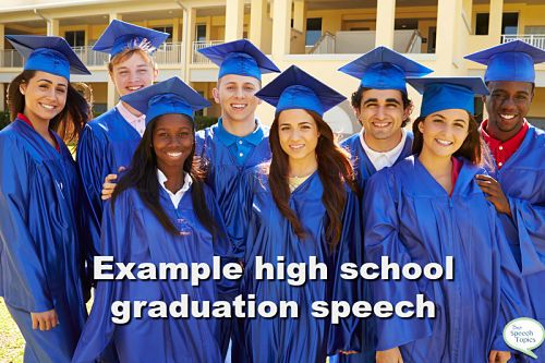 This example high school graduation speech was sent in by a visitor to Best Speech Topics. It meets all the requirements of a good graduation speech and will give you ideas for what to say on YOUR big day.
